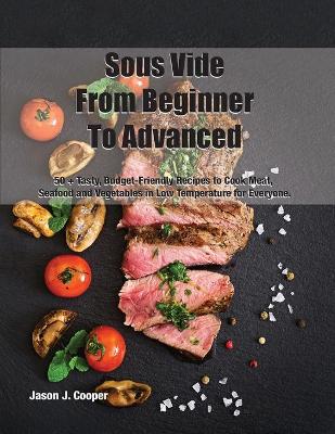 Sous Vide From Beginner To Advanced: 50 + Tasty, Budget-Friendly Recipes to Cook Meat, Seafood and Vegetables in Low Temperature for EveryoneSeptember 2021 Edition book