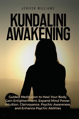 Kundalini Awakening: Guided Meditation to Heal Your Body, Gain Enlightenment, Expand Mind Power, Intuition, Clairvoyance, Psychic Awareness, and Enhance Psychic Abilities book