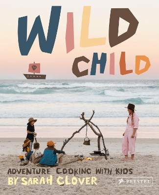 Wild Child: Adventure Cooking With Kids by Sarah Glover