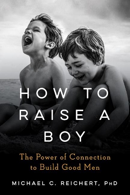 How to Raise a Boy: The Power of Connection to Build Good Men by Michael C. Reichert