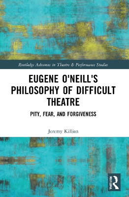 Eugene O'Neill's Philosophy of Difficult Theatre: Pity, Fear, and Forgiveness by Jeremy Killian