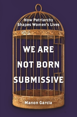 We Are Not Born Submissive: How Patriarchy Shapes Women's Lives by Manon Garcia