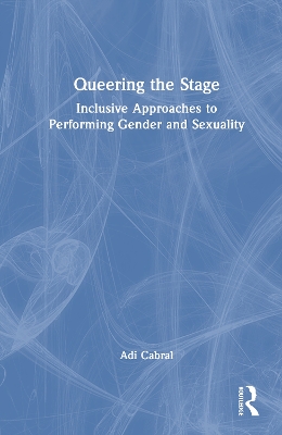 Queering the Stage: Inclusive Approaches to Performing Gender and Sexuality by Adi Cabral