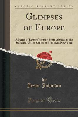 Glimpses of Europe: A Series of Letters Written from Abroad to the Standard-Union Union of Brooklyn, New York (Classic Reprint) by Jesse Johnson