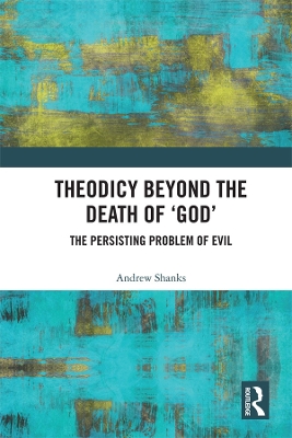 Theodicy Beyond the Death of 'God': The Persisting Problem of Evil by Andrew Shanks