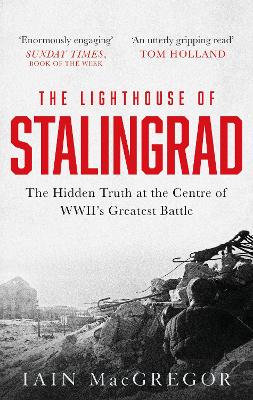 The Lighthouse of Stalingrad: The Hidden Truth at the Centre of WWII's Greatest Battle by Iain MacGregor