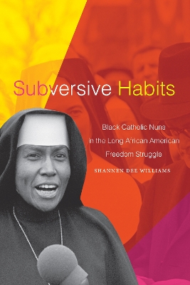 Subversive Habits: Black Catholic Nuns in the Long African American Freedom Struggle book