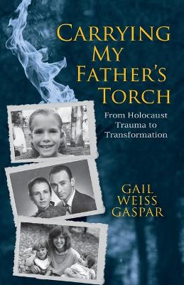 Carrying My Father's Torch: From Holocaust Trauma to Transformation by Gail Weiss Gaspar