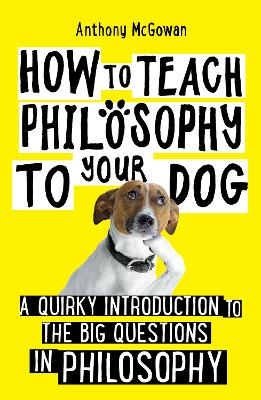 How to Teach Philosophy to Your Dog: A Quirky Introduction to the Big Questions in Philosophy by Anthony McGowan