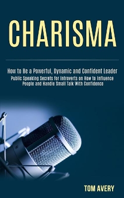 Charisma: Public Speaking Secrets for Introverts on How to Influence People and Handle Small Talk With Confidence (How to Be a Powerful, Dynamic and Confident Leader) book