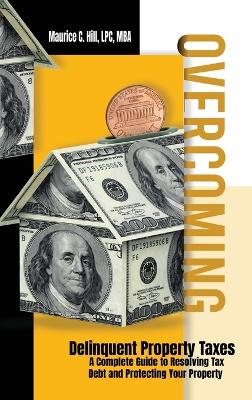 Overcoming Delinquent Property Taxes A Complete Guide to Resolving Tax Debt and Protecting Your Property by Maurice C Hill