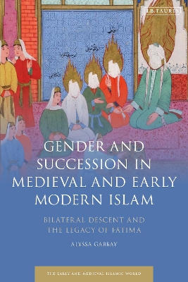 Gender and Succession in Medieval and Early Modern Islam: Bilateral Descent and the Legacy of Fatima by Alyssa Gabbay