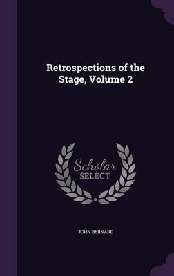 Retrospections of the Stage, Volume 2 by John Bernard