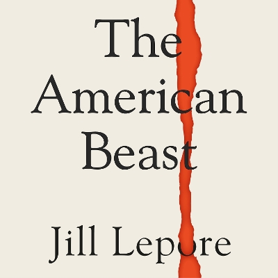 The American Beast: Essays, 2012-2022 by Jill Lepore