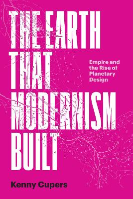 The Earth That Modernism Built: Empire and the Rise of Planetary Design book