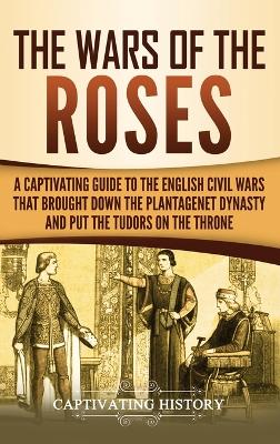 The Wars of the Roses: A Captivating Guide to the English Civil Wars That Brought down the Plantagenet Dynasty and Put the Tudors on the Throne book