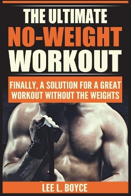 The Ultimate No-Weight Workout: Finally, A Solution For A Great Workout Without The Weights by Lee L Boyce