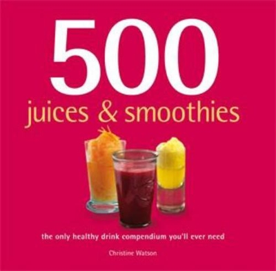 500 Juices & Smoothies: The Only Healthy Drink Compendium You'll Ever Need book