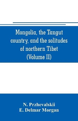 Mongolia, the Tangut country, and the solitudes of northern Tibet, being a narrative of three years' travel in eastern high Asia (Volume II) book