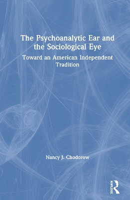 The Psychoanalytic Ear and the Sociological Eye: Toward an American Independent Tradition by Nancy Chodorow