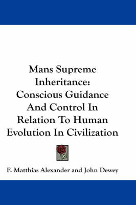 Mans Supreme Inheritance: Conscious Guidance And Control In Relation To Human Evolution In Civilization by F Matthias Alexander