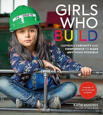 Girls Who Build: Inspiring Curiosity and Confidence to Make Anything Possible book