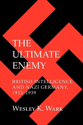 The The Ultimate Enemy: British Intelligence and Nazi Germany, 1933–1939 by Wesley K. Wark