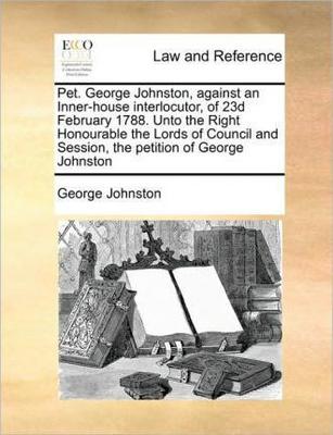 Pet. George Johnston, against an Inner-house interlocutor, of 23d February 1788. Unto the Right Honourable the Lords of Council and Session, the petition of George Johnston book