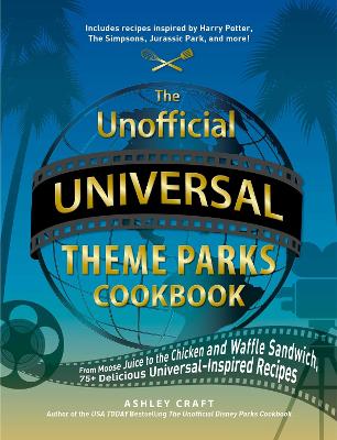 The Unofficial Universal Theme Parks Cookbook: From Moose Juice to Chicken and Waffle Sandwiches, 75+ Delicious Universal-Inspired Recipes book