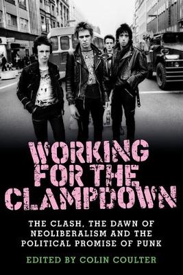 Working for the Clampdown: The Clash, the Dawn of Neoliberalism and the Political Promise of Punk by Colin Coulter