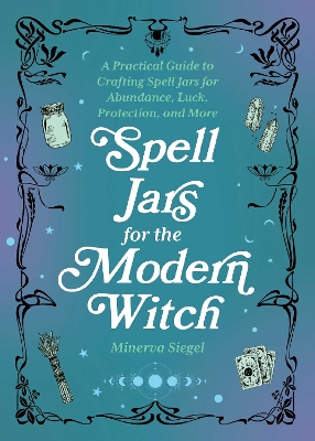 Spell Jars for the Modern Witch: A Practical Guide to Crafting Spell Jars for Abundance, Luck, Protection, and More by Minerva Siegel