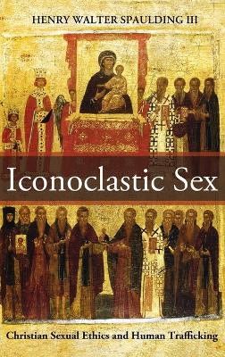 Iconoclastic Sex: Christian Sexual Ethics and Human Trafficking book