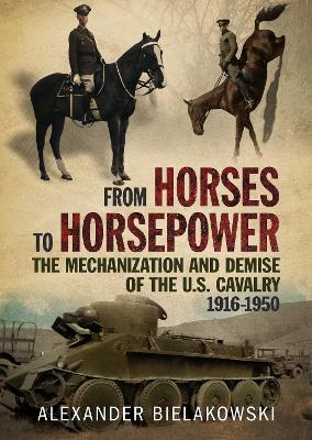 From Horses to Horsepower: The Mechanization and Demise of the U.S. Cavalry, 1916-1950 book