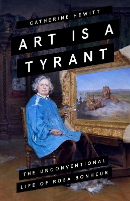 Art is a Tyrant: The Unconventional Life of Rosa Bonheur by Catherine Hewitt
