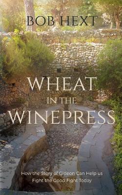 Wheat in the Winepress: How the Story of Gideon Can Help Us Fight the Good Fight Today book