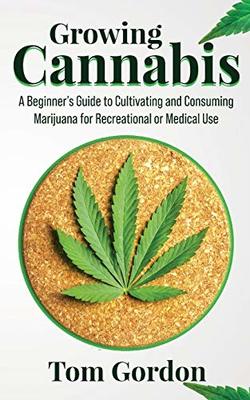 Growing Cannabis: A Beginner's Guide to Cultivating and Consuming Marijuana for Recreational or Medical Use book