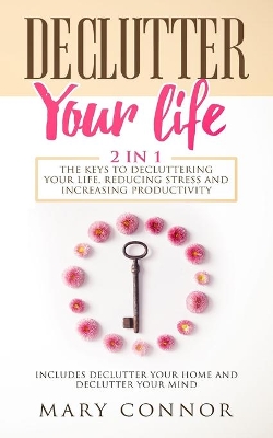 Declutter Your Life: The Keys To Decluttering Your Life, Reducing Stress And Increasing Productivity: Includes Declutter Your Home and Declutter Your Mind by Mary Connor