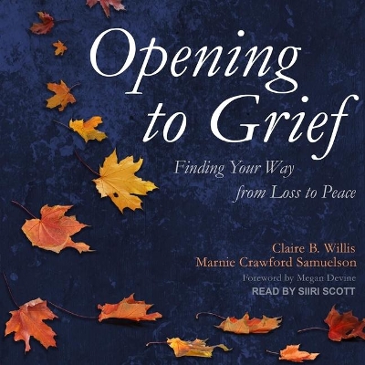 Opening to Grief: Finding Your Way from Loss to Peace by Claire B. Willis