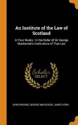 An Institute of the Law of Scotland: In Four Books: In the Order of Sir George Mackenzie's Institutions of That Law book