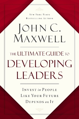 The Ultimate Guide to Developing Leaders: Invest in People Like Your Future Depends on It by John C. Maxwell