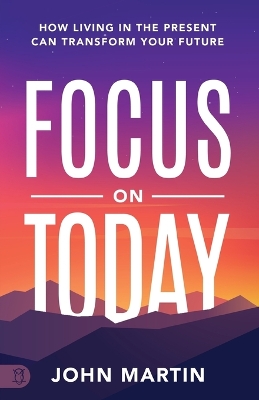 Focus on Today: How Living in the Present Can Transform Your Future: Methods to Overcome Distraction, Stop Overthinking, Reduce Stress, and Squash Self-Doubt book