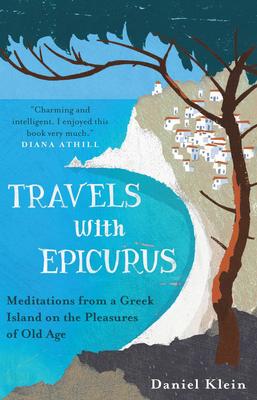 Travels with Epicurus: Meditations from a Greek Island on the Pleasures of Old Age by Daniel Klein