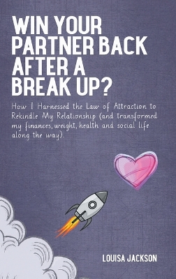 Win Your Partner Back After A Break Up?: How I Harnessed the Law of Attraction to Rekindle My Relationship (And Transformed My Finances, Weight, Health and Social Life Along the Way) book