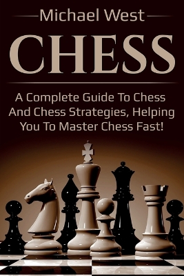 Chess: A complete guide to Chess and Chess strategies, helping you to master Chess fast! by Michael West