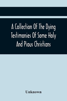 A Collection Of The Dying Testimonies Of Some Holy And Pious Christians, Who Lived In Scotland Before And Since The Revolution book