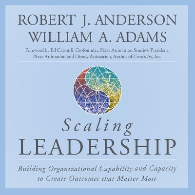 Scaling Leadership: Building Organizational Capability and Capacity to Create Outcomes That Matter Most by Robert J Anderson