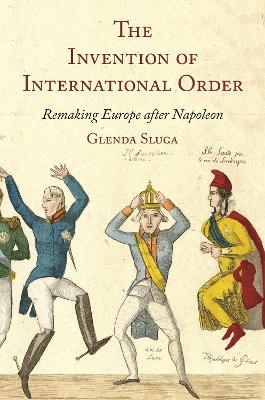 The Invention of International Order: Remaking Europe after Napoleon by Professor Glenda Sluga