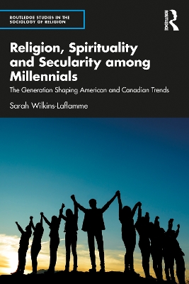 Religion, Spirituality and Secularity among Millennials: The Generation Shaping American and Canadian Trends by Sarah Wilkins-Laflamme