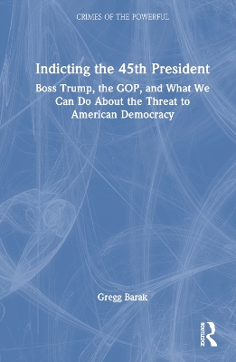 Indicting the 45th President: Boss Trump, the GOP, and What We Can Do About the Threat to American Democracy by Gregg Barak