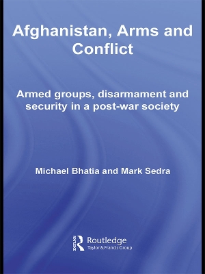 Afghanistan, Arms and Conflict: Armed Groups, Disarmament and Security in a Post-War Society by Michael Vinay Bhatia